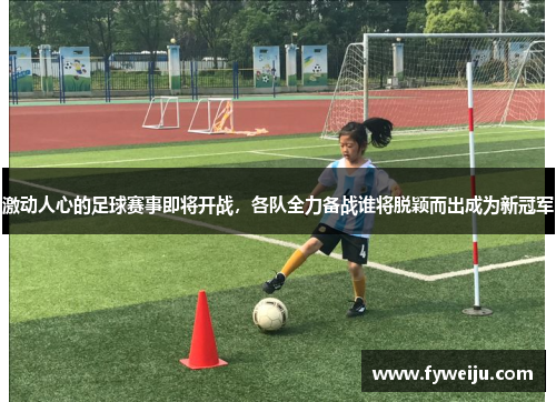 激动人心的足球赛事即将开战，各队全力备战谁将脱颖而出成为新冠军