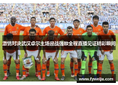 激情对决武汉卓尔主场迎战强敌全程直播见证精彩瞬间