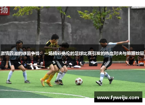 激情四溢的绿茵争锋：一场精彩绝伦的足球比赛引发的热血对决与策略较量