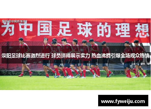 荥阳足球比赛激烈进行 球员拼搏展示实力 热血沸腾引爆全场观众热情