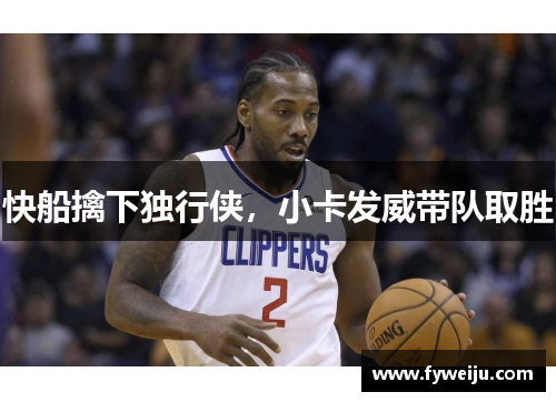 快船擒下独行侠，小卡发威带队取胜