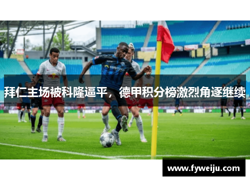 拜仁主场被科隆逼平，德甲积分榜激烈角逐继续