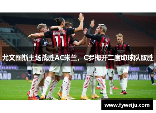 尤文图斯主场战胜AC米兰，C罗梅开二度助球队取胜