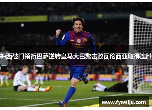梅西破门领衔巴萨逆转皇马大巴黎击败瓦伦西亚取得连胜