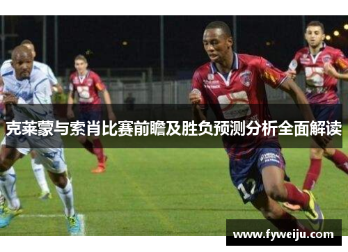 克莱蒙与索肖比赛前瞻及胜负预测分析全面解读