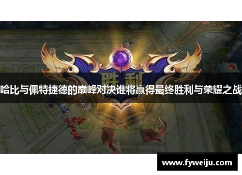 哈比与佩特捷德的巅峰对决谁将赢得最终胜利与荣耀之战