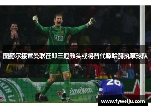 图赫尔接管曼联在即三冠教头或将替代滕哈赫执掌球队