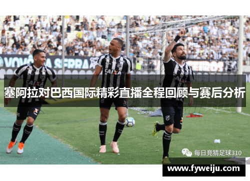 塞阿拉对巴西国际精彩直播全程回顾与赛后分析