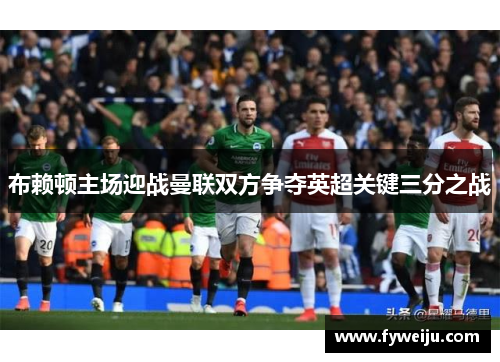 布赖顿主场迎战曼联双方争夺英超关键三分之战