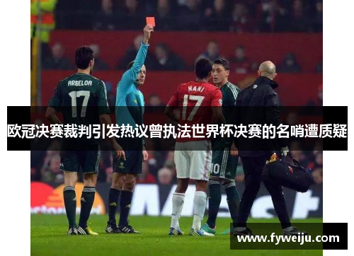 欧冠决赛裁判引发热议曾执法世界杯决赛的名哨遭质疑