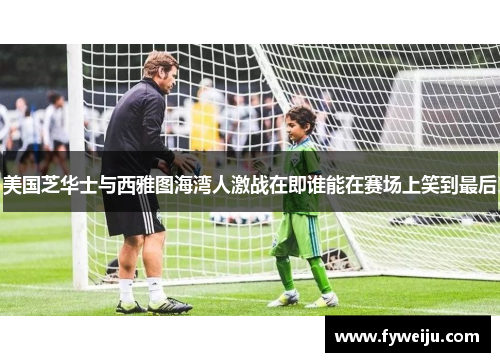美国芝华士与西雅图海湾人激战在即谁能在赛场上笑到最后