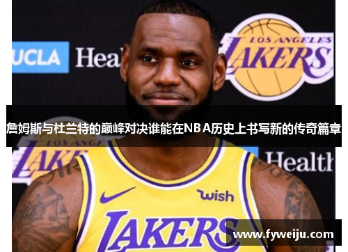 詹姆斯与杜兰特的巅峰对决谁能在NBA历史上书写新的传奇篇章