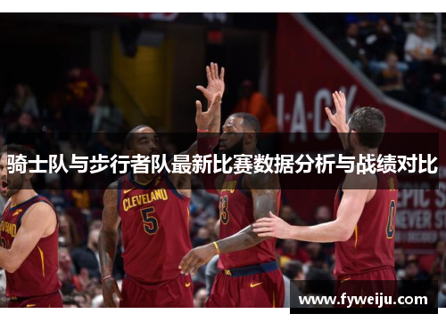 骑士队与步行者队最新比赛数据分析与战绩对比
