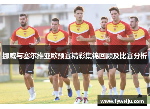 挪威与塞尔维亚欧预赛精彩集锦回顾及比赛分析
